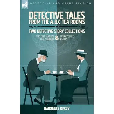 Detective Tales from the A.B.C Tea-Rooms-Two Detective Story Collections: The Old Man in the Corner and Unravelled Knots