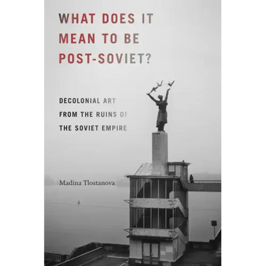 What Does It Mean to Be Post-Soviet?: Decolonial Art from the Ruins of the Soviet Empire