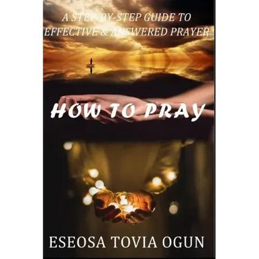 How to Pray: A Step-By-Step Guide to Effective & Answered Prayer