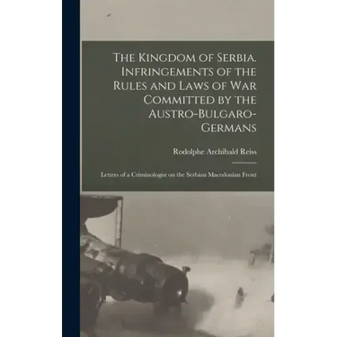 The Kingdom of Serbia. Infringements of the Rules and Laws of war Committed by the Austro-Bulgaro-Germans; Letters of a Criminologist on the Serbian M