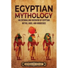 Egyptian Mythology: An Enthralling Overview of Egyptian Myths, Gods, and Goddesses