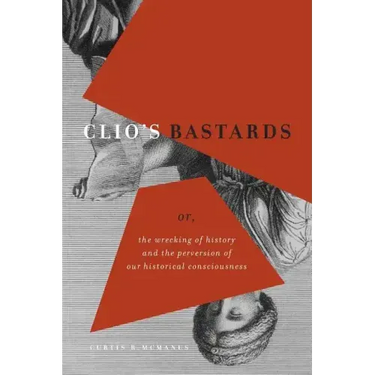 Clio's Bastards: Or, the Wrecking of History and the Perversion of Our Historical Consciousness