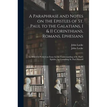 A Paraphrase and Notes on the Epistles of St. Paul to the Galatians, I & II Corinthians, Romans, Ephesians: to Which is Prefix'd an Essay for the Unde