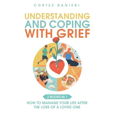 Understanding and Coping With Grief: How To Manage Your Life After The Loss Of A Loved One