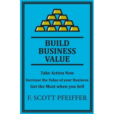 Build Business Value: Take Action Now, Increase the Value of your Business, Get the Most when you Sell