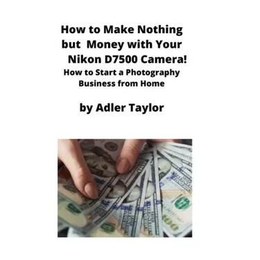 How to Make Nothing but Money with Your Nikon D7500 Camera!: How to Start a Photography Business from Home