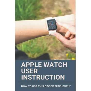 Apple Watch User Instruction: How To Use This Device Efficiently: Apple Watch Series 7