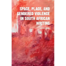 Space, Place, and Gendered Violence in South African Writing