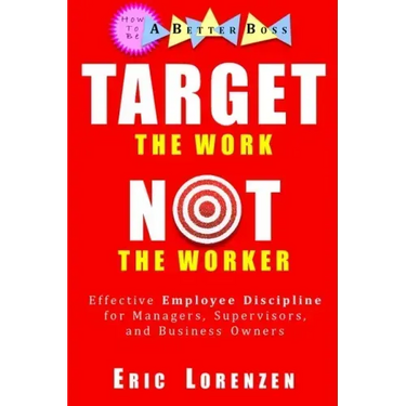 Target the Work, Not the Worker: Effective Employee Discipline for Managers, Supervisors, and Business Owners