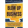 How to Blow Up Your Business in 2019: The Go-To Guide to Scale Your Brand to New Heights with Social Media Marketing, Facebook Advertising, Internet F