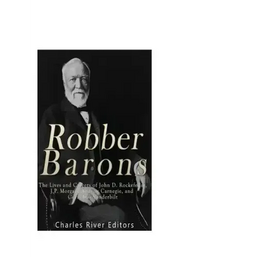 Robber Barons: The Lives and Careers of John D. Rockefeller, J.P. Morgan, Andrew Carnegie, and Cornelius Vanderbilt