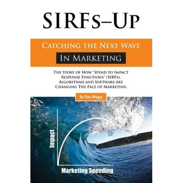 SIRFs Up - Catching the Next Wave in Marketing: The Story of How "Spend to Impact Response Functions" (SIRFS), Algorithms and Software Are Changing Th