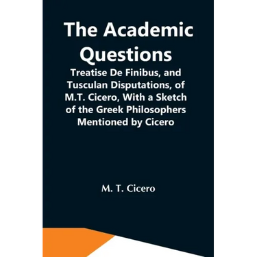 The Academic Questions; Treatise De Finibus, And Tusculan Disputations, Of M.T. Cicero, With A Sketch Of The Greek Philosophers Mentioned By Cicero