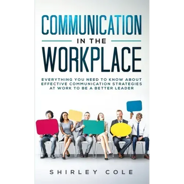 Communication In The Workplace: Everything You Need To Know About Effective Communication Strategies At Work To Be A Better Leader