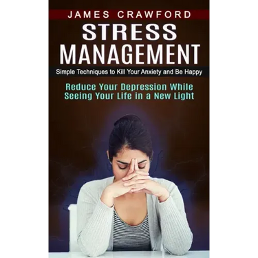 Stress Management: Simple Techniques to Kill Your Anxiety and Be Happy (Reduce Your Depression While Seeing Your Life in a New Light)