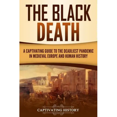 The Black Death: A Captivating Guide to the Deadliest Pandemic in Medieval Europe and Human History