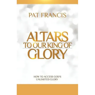 Altars to Our King of Glory: How to Access God's Unlimited Glory