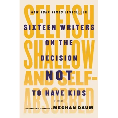 Selfish, Shallow, and Self-Absorbed: Sixteen Writers on the Decision Not to Have Kids
