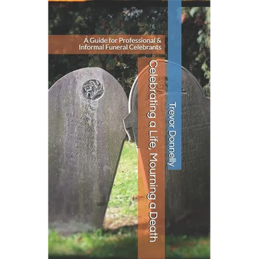 Celebrating a Life, Mourning a Death: A Guide for Professional & Informal Funeral Celebrants