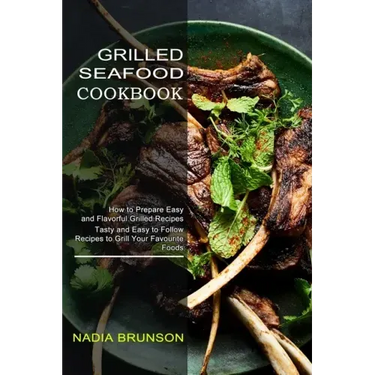 Grilled Seafood Cookbook: Tasty and Easy to Follow Recipes to Grill Your Favourite Foods (How to Prepare Easy and Flavorful Grilled Recipes)