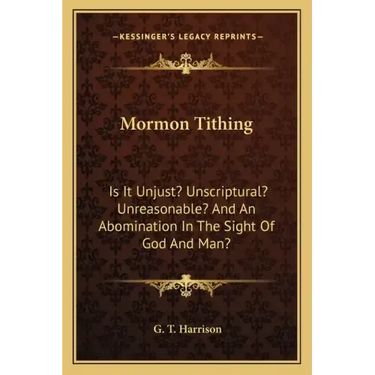 Mormon Tithing: Is It Unjust? Unscriptural? Unreasonable? and an Abomination in the Sight of God and Man?