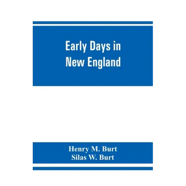 Early days in New England. Life and times of Henry Burt of Springfield and some of his descendants. Genealogical and biographical mention of James and