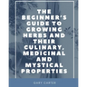 The Beginner's Guide to Growing Herbs and their Culinary, Medicinal and Mystical Properties