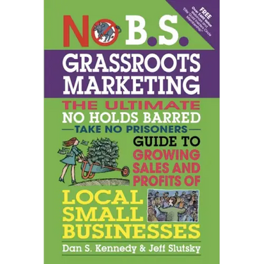 No B.S. Grassroots Marketing: The Ultimate No Holds Barred Take No Prisoner Guide to Growing Sales and Profits of Local Small Businesses