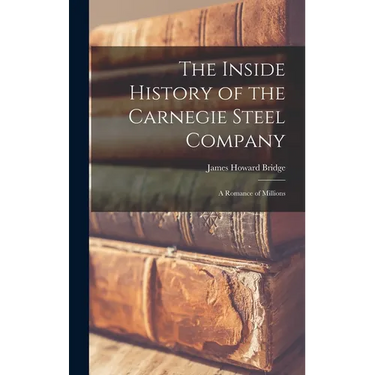 The Inside History of the Carnegie Steel Company: A Romance of Millions
