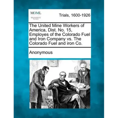 The United Mine Workers of America, Dist. No. 15, Employes of the Colorado Fuel and Iron Company vs. the Colorado Fuel and Iron Co.