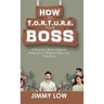 How to T.O.R.T.U.R.E. Your Boss: A Practical Result-Oriented Approach to Working Well with Your Boss