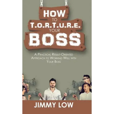 How to T.O.R.T.U.R.E. Your Boss: A Practical Result-Oriented Approach to Working Well with Your Boss