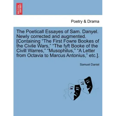 The Poeticall Essayes of Sam. Danyel. Newly Corrected and Augmented. [Containing the First Fowre Bookes of the Civile Wars, the Fyft Booke of the CIVI
