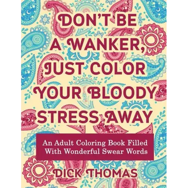 Don't be a Wanker, Just Color Your Bloody Stress Away: An Adult Coloring Book Filled with Wonderful Swear Words