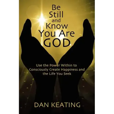 Be Still and Know You Are God: Use The Power Within To Consciously Create Happiness And The Life You Seek