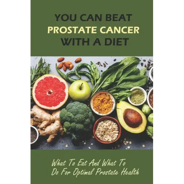 You Can Beat Prostate Cancer With A Diet: What To Eat And What To Do For Optimal Prostate Health