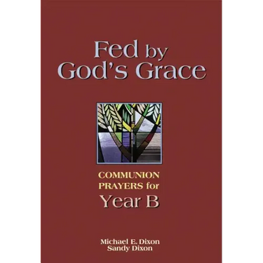 Fed by God's Grace Year B: Communion Prayers for Year B