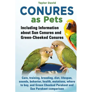 Conures as Pets: Including Information about Sun Conures and Green-Cheeked Conures: Care, training, breeding, diet, lifespan, sounds, b
