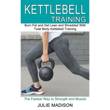 Kettlebell Training: Burn Fat and Get Lean and Shredded With Total Body Kettlebell Training (The Fastest Way to Strength and Muscle)