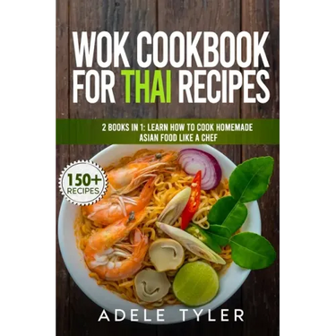 Wok Cookbook For Thai Recipes: 2 Books In 1: Learn How To Cook Homemade Asian Food Like A Chef
