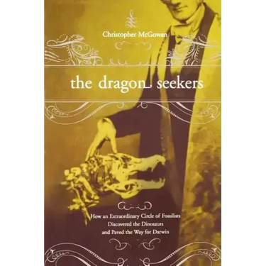 The Dragon Seekers: How an Extraordinary Cicle of Fossilists Discovered the Dinosaurs and Paved the Way for Darwin