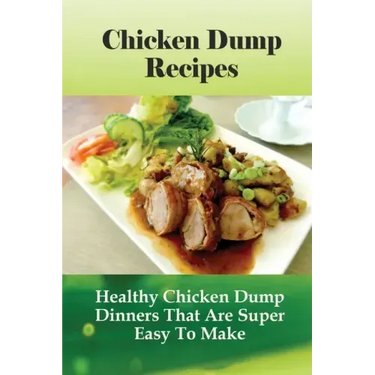 Chicken Dump Recipes: Healthy Chicken Dump Dinners That Are Super Easy To Make: Chicken Freezer Dump Meals