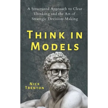 Think in Models: A Structured Approach to Clear Thinking and the Art of Strategic Decision-Making