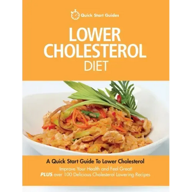 Lower Cholesterol Diet: A Quick Start Guide To Lowering Your Cholesterol, Improving Your Health and Feeling Great. Plus Over 100 Delicious Cho