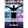 Get Out of Your Head and Into Your Life!: Don't just dream it, Live It!