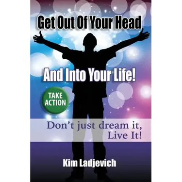 Get Out of Your Head and Into Your Life!: Don't just dream it, Live It!