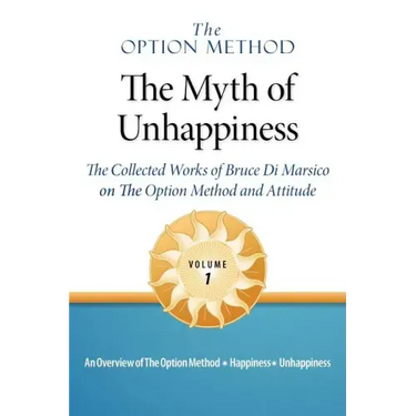 The Option Method: The Myth of Unhappiness. the Collected Works of Bruce Di Marsico on the Option Method & Attitude, Vol. 1