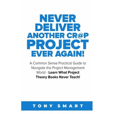 Never Deliver Another Cr@p Project Ever Again!: A Common Sense Practical Guide to Navigate the Project Management World - Learn What Project Theory Bo