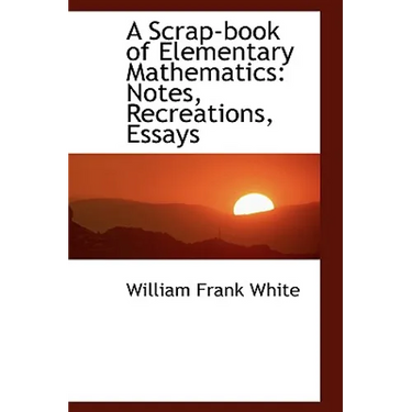 A Scrap-Book of Elementary Mathematics: Notes, Recreations, Essays