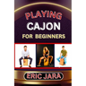Playing Cajon for Beginners: Complete Procedural Melody Guide To Understand, Learn And Master How To Play Cajon Like A Pro Even With No Former Expe